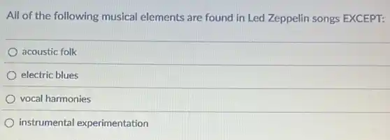 All of the following musical elements are found in Led Zeppelin songs EXCEPT:
acoustic folk
electric blues
vocal harmonies
instrumental experimentation
