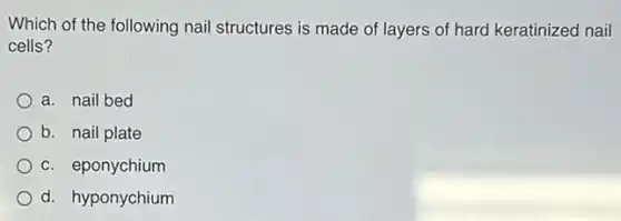 Which of the following nail structures is made of layers of hard keratinized nail
cells?
a. nail bed
b. nail plate
c. eponychium
d. hyponychium