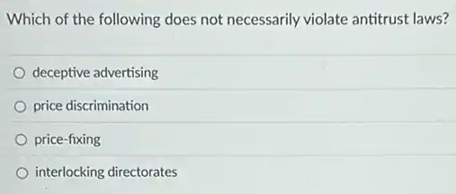 Which of the following does not necessarily violate antitrust laws?
deceptive advertising
price discrimination
price-fixing
interlocking directorates