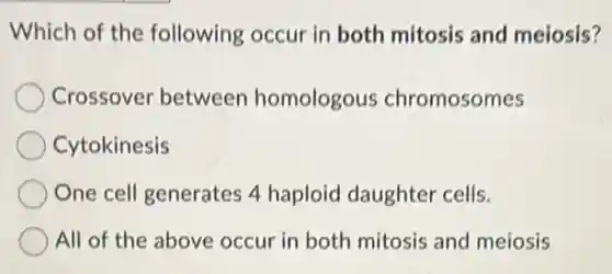 Which of the following occur in both mitosis and meiosis?
Crossover between homologous chromosomes
Cytokinesis
One cell generates 4 haploid daughter cells.
All of the above occur in both mitosis and meiosis
