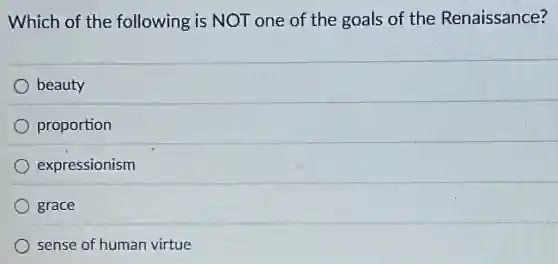 Which of the following is NOT one of the goals of the Renaissance?
beauty
proportion
expressionism
grace
sense of human virtue