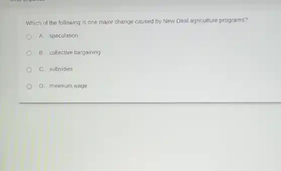 Which of the following is one major change caused by New Deal agriculture programs?
A. speculation
B. collective bargaining
C. subsidies
D. minimum wage