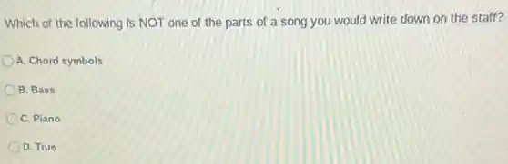 Which of the following is NOT one of the parts of a song you would write down on the staff?
A. Chord symbols
B. Bass
C. Piano
D. True