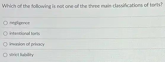 Which of the following is not one of the three main classifications of torts?
negligence
intentional torts
invasion of privacy
strict liability