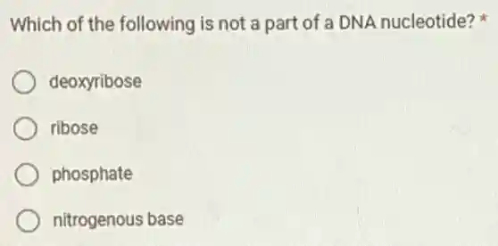 Which of the following is not a part of a DNA nucleotide?
deoxyribose
ribose
phosphate
nitrogenous base