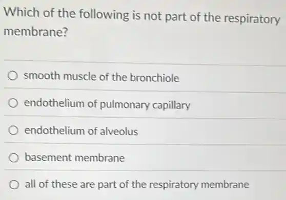 Which of the following is not part of the respiratory
membrane?
smooth muscle of the bronchiole
endothelium of pulmonary capillary
endothelium of alveolus
basement membrane
all of these are part of the respiratory membrane