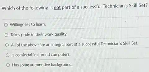 Which of the following is not part of a successful Technician's Skill Set?
Willingness to learn.
Takes pride in their work quality.
All of the above are an integral part of a successful Technician's Skill Set.
Is comfortable around computers.
Has some automotive background