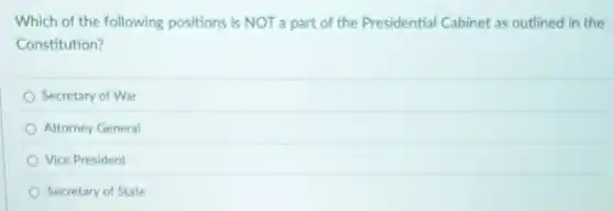 Which of the following positions is NOT a part of the Presidential Cabinet as outlined in the
Constitution?
Secretary of War
Attorney General
Vice President
Secretary of State