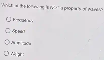 Which of the following is NOT a property of waves?
Frequency
Speed
Amplitude
Weight