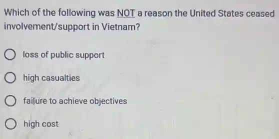 Which of the following was NOT a reason the United States ceased
involvement/support in Vietnam?
loss of public support
high casualties
failure to achieve objectives
high cost