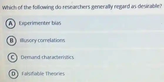 Which of the following do researchers generally regard as desirable?
A Experimenter bias
B Illusory correlations
C Demand characteristics
D Falsifiable Theories