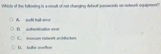 Which of the following is a result of not changing default passwords on network equipment?
A. audit trail error
B. authentication error
C. insecure network architecture
D. buffer overflow