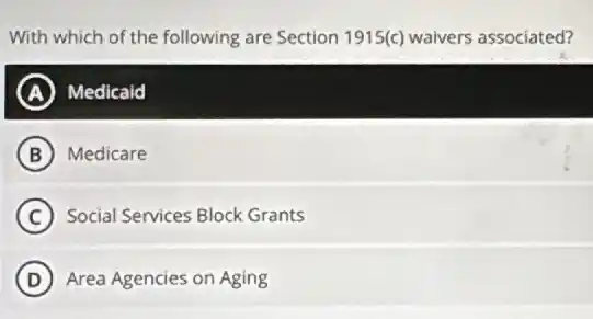 With which of the following are Section 1915(c) waivers associated?
A Medicaid
B Medicare
C Social Services Block Grants
D Area Agencies on Aging