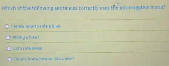 Which of the following sentences correctly uses the interrogative mood?
I know how to ride a bike.
Riding a bike?
Let's ride bikes
Do you know how to ride a bike?