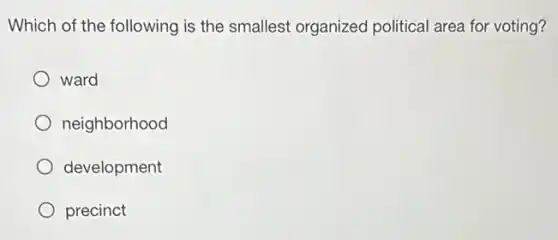 Which of the following is the smallest organized political area for voting?
ward
neighborhood
development
precinct