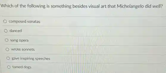 Which of the following is something besides visual art that Michelangelo did well?
composed sonatas
danced
sang opera
wrote sonnets
gave inspiring speeches
tamed dogs