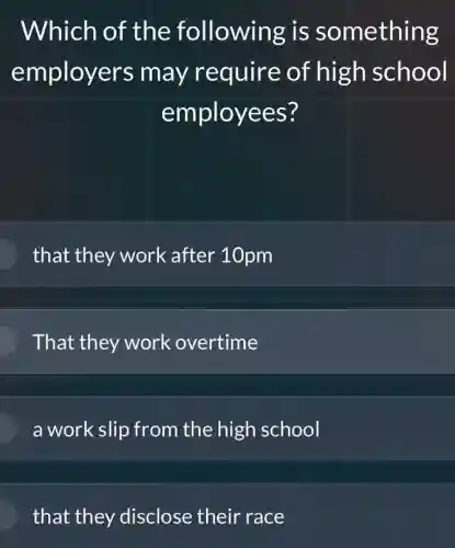 Which of the following is something
employers may require of high school
employees?
that they work after 10pm
That they work overtime
a work slip from the high school
that they disclose their race