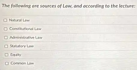 The following are sources of Law, and according to the lecture:
Natural Law
Constitutional Law
Administrative Law
Statutory Law
Equity
Common Law