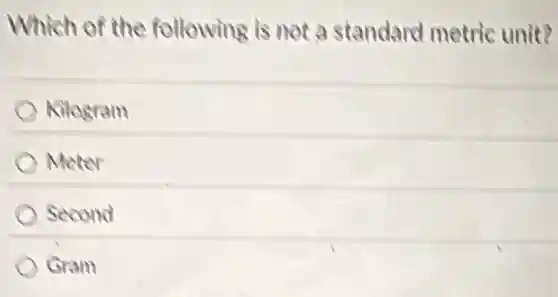 Which of the following is not a standard metric unit?
Kilogram
Meter
Second
Gram