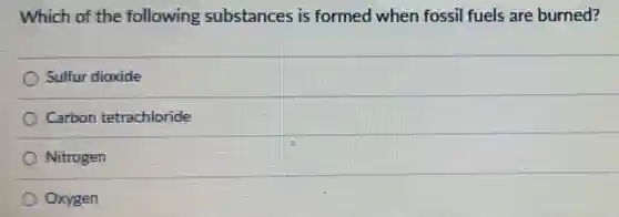 Which of the following substances is formed when fossil fuels are burned?
Sulfur dioxide
Carbon tetrachloride
Nitrogen
Oxygen