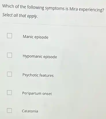 Which of the following symptoms is Mira experiencing?
Select all that apply.
Manic episode
Hypomanic episode
Psychotic features
Peripartum onset
Catatonia