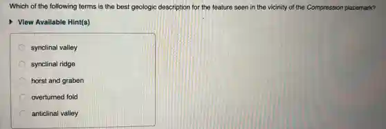 Which of the following terms is the best geologic description for the feature seen in the vicinity of the Compression placemark?
View Available Hint(s)
synclinal valley
synclinal ridge
horst and graben
overturned fold
anticlinal valley