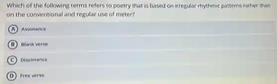 Which of the following terms refers to poetry that is based on irregular rhythmic patterns rather than
on the conventional and regular use of meter?
A Assonance
B Blank verse
C Dissonance
D Free verse