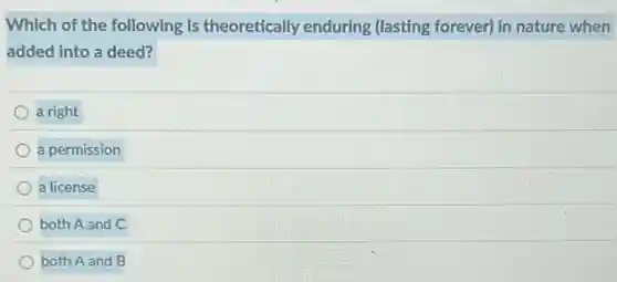 Which of the following is theoretically enduring (lasting forever) in nature when
added into a deed?
a right
a permission
a license
both A and C
both A and B