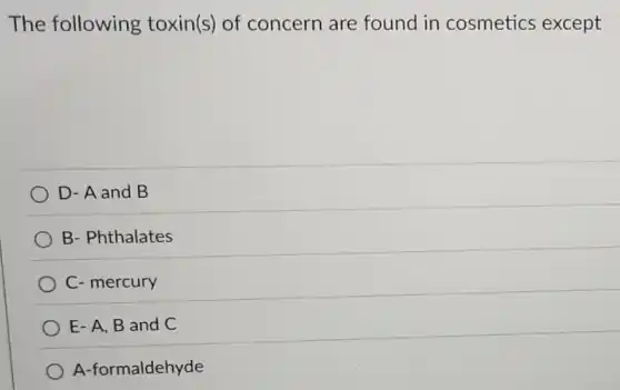 The following toxin(s) of concern are found in cosmetics except
D- A and B
B- Phthalates
C- mercury
E-A, B and C
A-formaldehyde