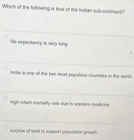 Which of the following is true of the Indian sub-continent?
life expectancy is very long
India is one of the two most populous countries in the world
high infant mortality rate due to western medicine
surplus of land to support population growth