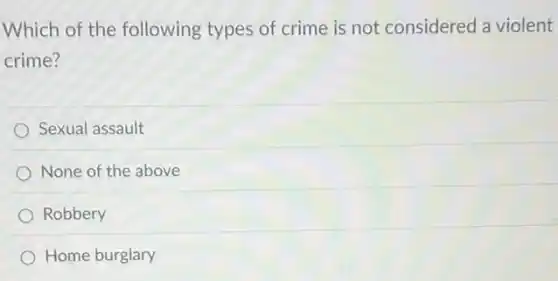 Which of the following types of crime is not considered a violent
crime?
Sexual assault
None of the above
Robbery
Home burglary