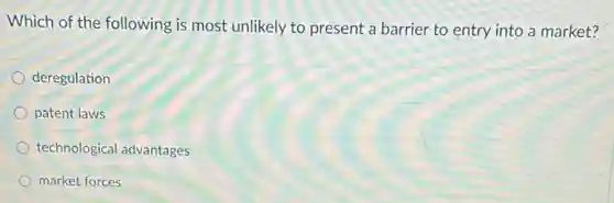 Which of the following is most unlikely to present a barrier to entry into a market?
deregulation
patent laws
technological advantages
market forces