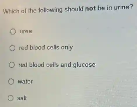 Which of the following should not be in urine?
urea
red blood cells only
red blood cells and glucose
water
salt