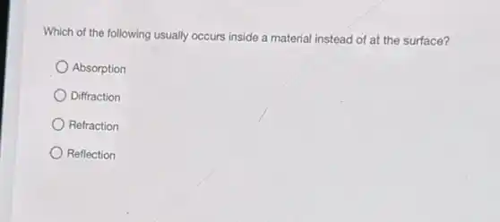 Which of the following usually occurs inside a material instead of at the surface?
Absorption
Diffraction
Refraction
Reflection