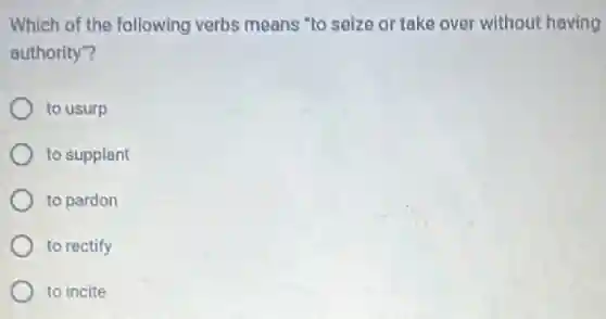 Which of the following verbs means "to seize or take over without having
authority"?
to usurp
to supplant
to pardon
to rectify
to incite