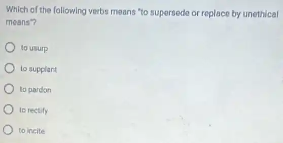 Which of the following verbs means "to supersede or replace by unethical
means"?
to usurp
to supplant
to pardon
to rectify
to incite