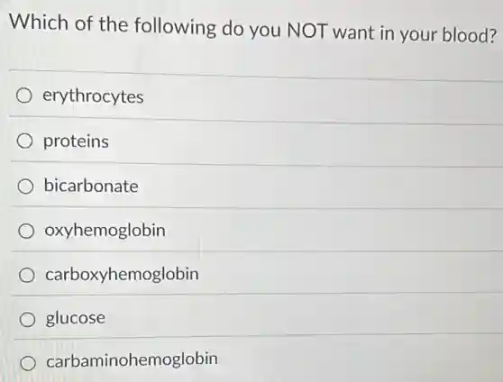 Which of the following do you NOT want in your blood?
erythrocytes
proteins
bicarbonate
oxyhemoglobin
carboxyhemoglobin
glucose
carbaminohemoglobin