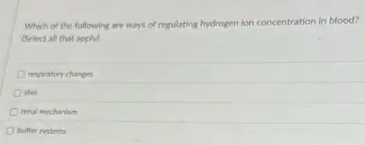 Which of the following are ways of regulating hydrogen ion concentration in blood?
(Select all that apply)
respiratory changes
diet
renal mechanism
buffer systems