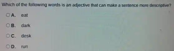 Which of the following words is an adjective that can make a sentence more descriptive?
A. eat
B. dark
C. desk
D. run