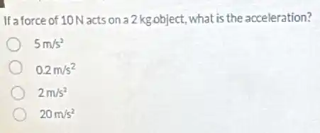 If a force of 10N acts on a 2 kg object, what is the acceleration?
5m/s^2
0.2m/s^2
2m/s^2
20m/s^2