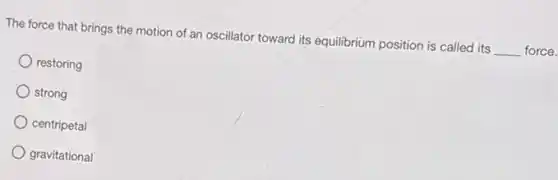 The force that brings the motion of an oscillator toward its equilibrium position is called its __ force.
restoring
strong
centripetal
gravitational