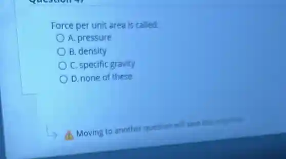 Force per unit area is called:
A. pressure
B. density
C. specific gravity
D. none of these