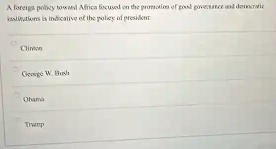 A foreign policy toward Africa focused on the promotion of good governance and democratic
institutions is indicative of the policy of president:
Clinton
George W. Bush
Obama
Trump