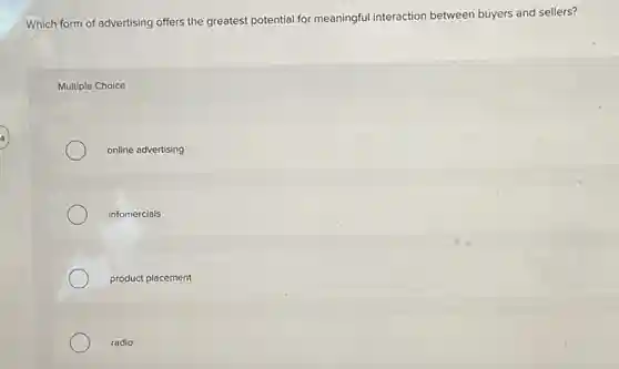 Which form of advertising offers the greatest potential for meaningful interaction between buyers and sellers?
Multiple Choice
online advertising
infomercials
product placement
radio