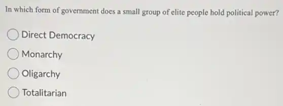 In which form of government does a small group of elite people hold political power?
Direct Democracy
Monarchy
Oligarchy
Totalitarian