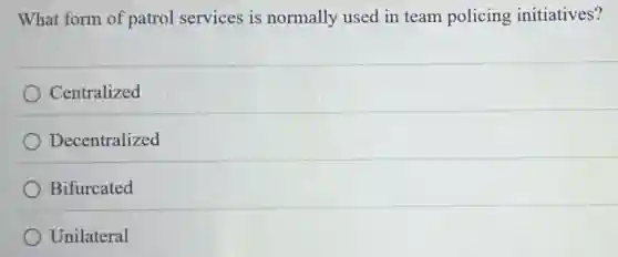 What form of patrol services is normally used in team policing initiatives?
Centralized
Decentralized
Bifurcated
Unilateral