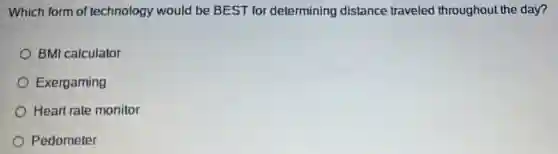 Which form of technology would be BEST for determining distance traveled throughout the day?
BMI calculator
Exergaming
Heart rate monitor
Pedometer