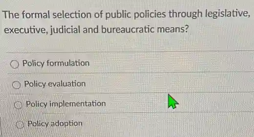 The formal selection of public policies through legislative,
executive, judicial and bureaucratic means?
Policy formulation
Policy evaluation
Policy implementation
Policy adoption