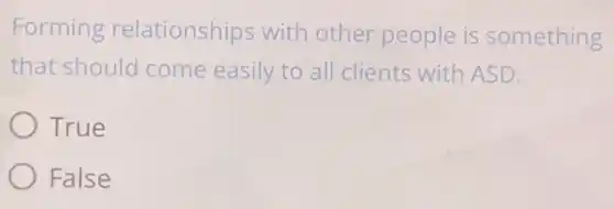 Forming relationships with other people is something
that should come easily to all clients with ASD.
True
False