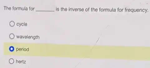 The formula for __ is the inverse of the formula for frequency.
cycle
wavelength
period
hertz